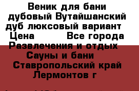 Веник для бани дубовый Вутайшанский дуб люксовый вариант › Цена ­ 100 - Все города Развлечения и отдых » Сауны и бани   . Ставропольский край,Лермонтов г.